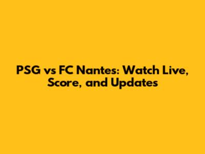 PSG vs FC Nantes: Watch Live, Score, and Updates