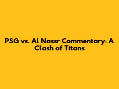 PSG vs. Al Nassr Commentary: A Clash of Titans