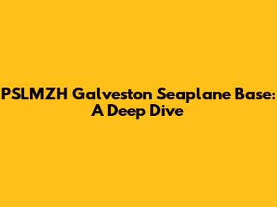 PSLMZH Galveston Seaplane Base: A Deep Dive