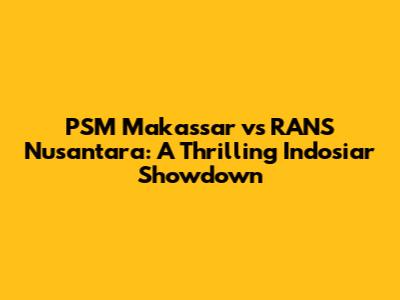 PSM Makassar vs RANS Nusantara: A Thrilling Indosiar Showdown