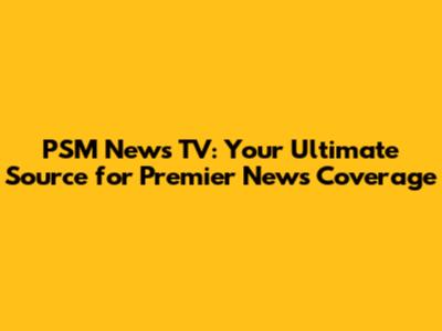 PSM News TV: Your Ultimate Source for Premier News Coverage