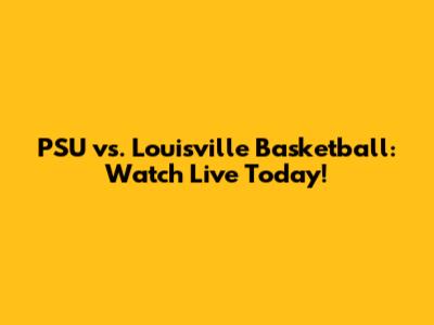 PSU vs. Louisville Basketball: Watch Live Today!