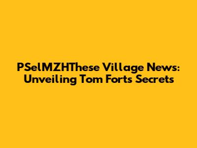 PSelMZHThese Village News: Unveiling Tom Fort's Secrets