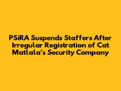 PSiRA Suspends Staffers After Irregular Registration of Cat Matlala’s Security Company