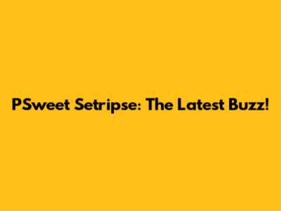 PSweet Setripse: The Latest Buzz!