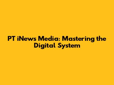 PT iNews Media: Mastering the Digital System