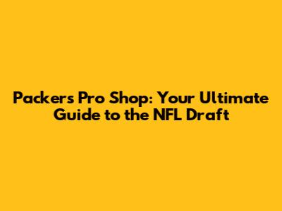 Packers Pro Shop: Your Ultimate Guide to the NFL Draft