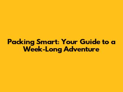 Packing Smart: Your Guide to a Week-Long Adventure