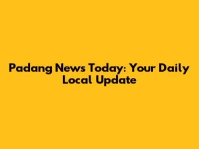 Padang News Today: Your Daily Local Update