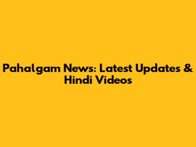 Pahalgam News: Latest Updates & Hindi Videos
