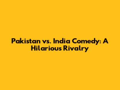 Pakistan vs. India Comedy: A Hilarious Rivalry