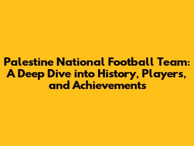 Palestine National Football Team: A Deep Dive into History, Players, and Achievements