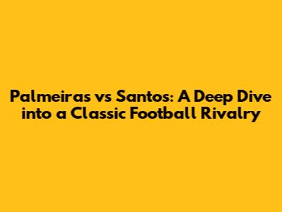 Palmeiras vs Santos: A Deep Dive into a Classic Football Rivalry