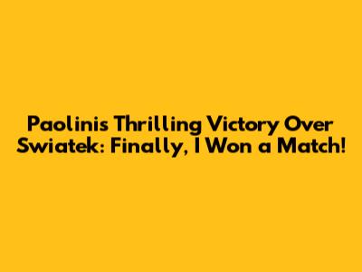 Paolini's Thrilling Victory Over Swiatek: 'Finally, I Won a Match!'