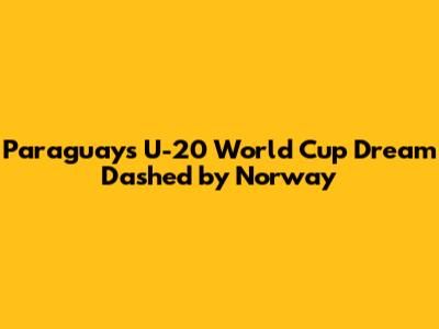 Paraguay's U-20 World Cup Dream Dashed by Norway