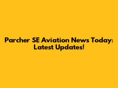 Parcher SE Aviation News Today: Latest Updates!