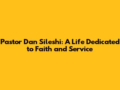 Pastor Dan Sileshi: A Life Dedicated to Faith and Service