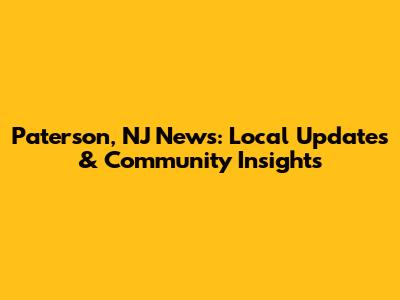 Paterson, NJ News: Local Updates & Community Insights
