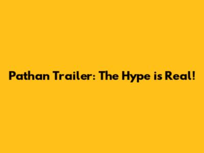 Pathan Trailer: The Hype is Real!