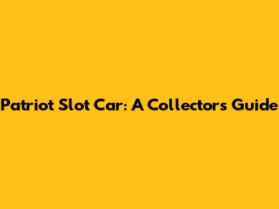 Patriot Slot Car: A Collector's Guide