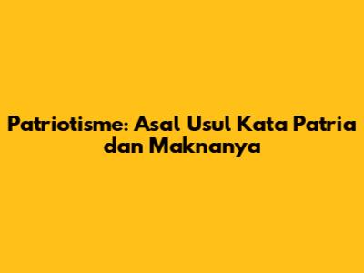 Patriotisme: Asal Usul Kata Patria dan Maknanya