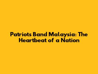 Patriots Band Malaysia: The Heartbeat of a Nation