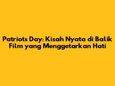 Patriots Day: Kisah Nyata di Balik Film yang Menggetarkan Hati