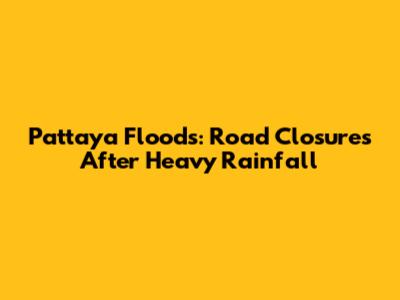 Pattaya Floods: Road Closures After Heavy Rainfall