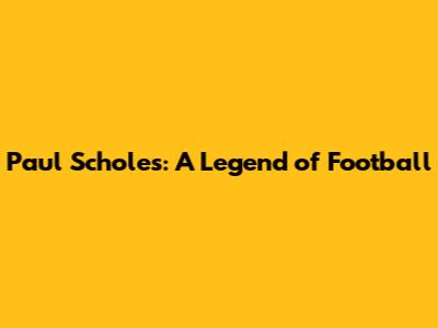 Paul Scholes: A Legend of Football