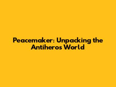 Peacemaker: Unpacking the Antihero's World