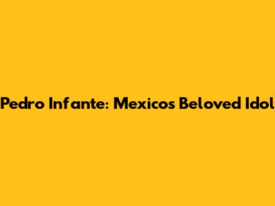 Pedro Infante: Mexico's Beloved Idol