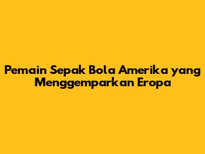 Pemain Sepak Bola Amerika yang Menggemparkan Eropa