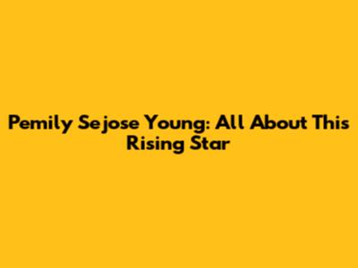 Pemily Sejose Young: All About This Rising Star