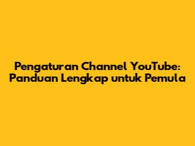 Pengaturan Channel YouTube: Panduan Lengkap untuk Pemula