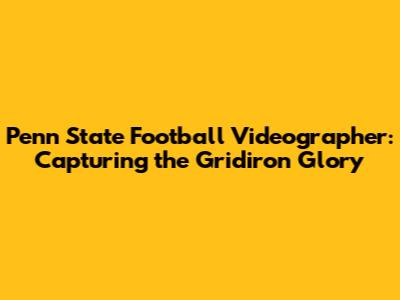 Penn State Football Videographer: Capturing the Gridiron Glory