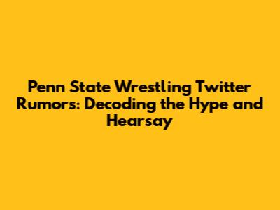 Penn State Wrestling Twitter Rumors: Decoding the Hype and Hearsay
