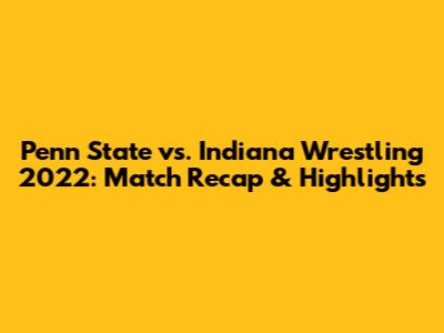 Penn State vs. Indiana Wrestling 2022: Match Recap & Highlights
