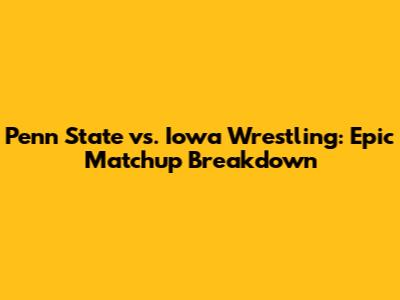 Penn State vs. Iowa Wrestling: Epic Matchup Breakdown
