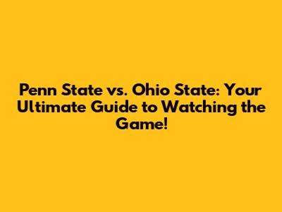 Penn State vs. Ohio State: Your Ultimate Guide to Watching the Game!