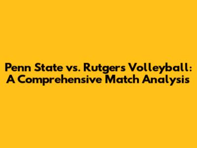 Penn State vs. Rutgers Volleyball: A Comprehensive Match Analysis