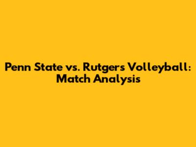 Penn State vs. Rutgers Volleyball: Match Analysis