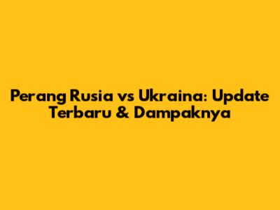 Perang Rusia vs Ukraina: Update Terbaru & Dampaknya