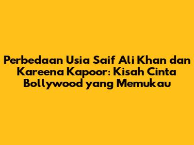 Perbedaan Usia Saif Ali Khan dan Kareena Kapoor: Kisah Cinta Bollywood yang Memukau