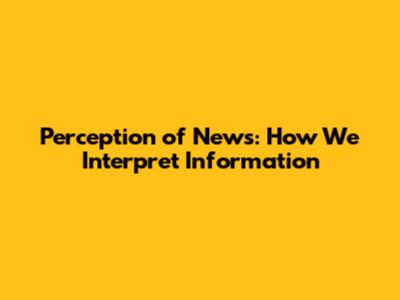 Perception of News: How We Interpret Information