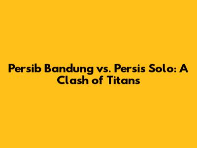 Persib Bandung vs. Persis Solo: A Clash of Titans