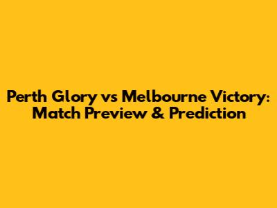 Perth Glory vs Melbourne Victory: Match Preview & Prediction