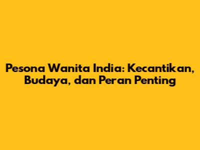Pesona Wanita India: Kecantikan, Budaya, dan Peran Penting