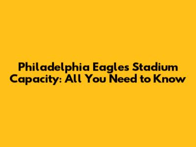 Philadelphia Eagles Stadium Capacity: All You Need to Know