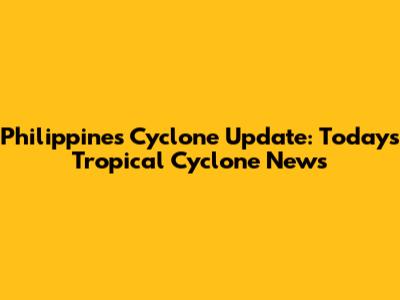 Philippines Cyclone Update: Today's Tropical Cyclone News