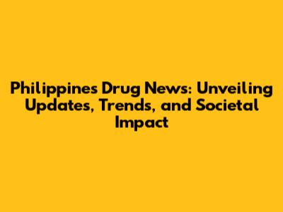Philippines Drug News: Unveiling Updates, Trends, and Societal Impact